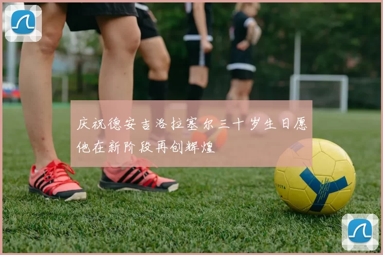 庆祝德安吉洛拉塞尔三十岁生日愿他在新阶段再创辉煌