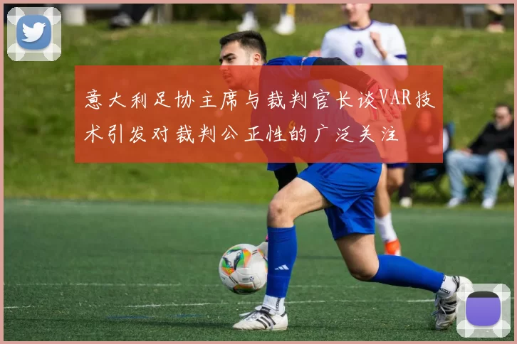 意大利足协主席与裁判官长谈VAR技术引发对裁判公正性的广泛关注