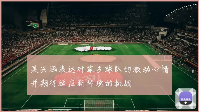 吴兴涵表达对家乡球队的激动心情并期待适应新环境的挑战