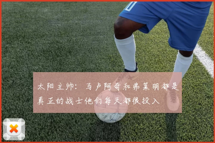 太阳主帅：马卢阿奇和弗莱明都是真正的战士他们每天都很投入