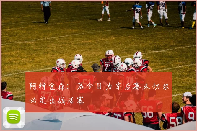 阿特金森：若今日为季后赛米切尔必定出战活塞