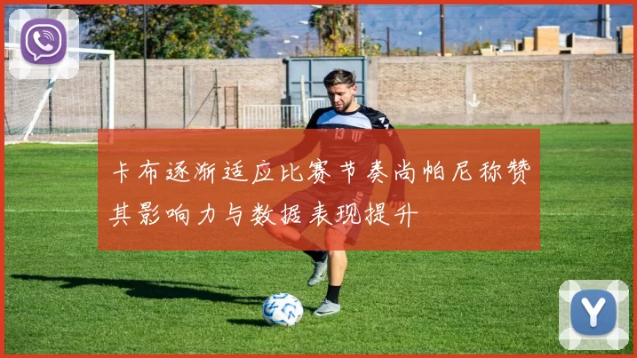 卡布逐渐适应比赛节奏尚帕尼称赞其影响力与数据表现提升