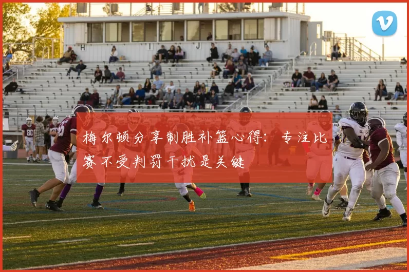 梅尔顿分享制胜补篮心得：专注比赛不受判罚干扰是关键