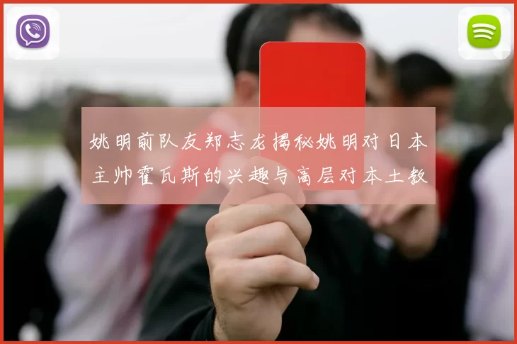 姚明前队友郑志龙揭秘姚明对日本主帅霍瓦斯的兴趣与高层对本土教练的偏好