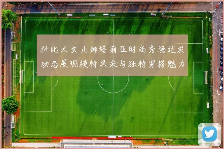 科比大女儿娜塔莉亚时尚秀场连发动态展现模特风采与独特穿搭魅力