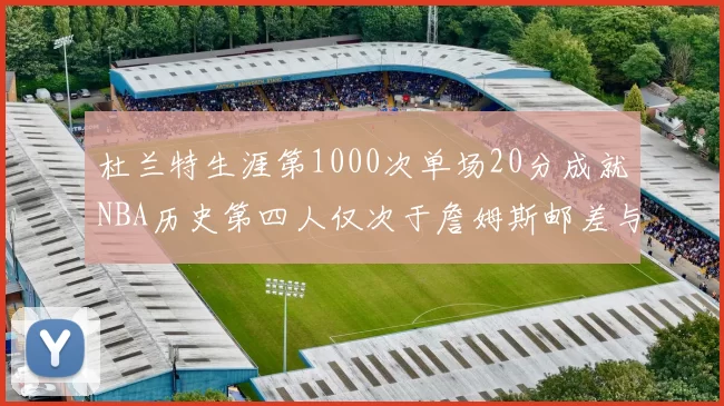 杜兰特生涯第1000次单场20分成就NBA历史第四人仅次于詹姆斯邮差与天勾