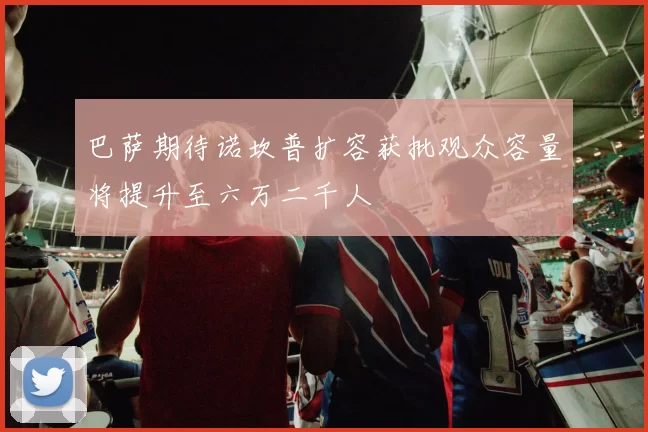 巴萨期待诺坎普扩容获批观众容量将提升至六万二千人