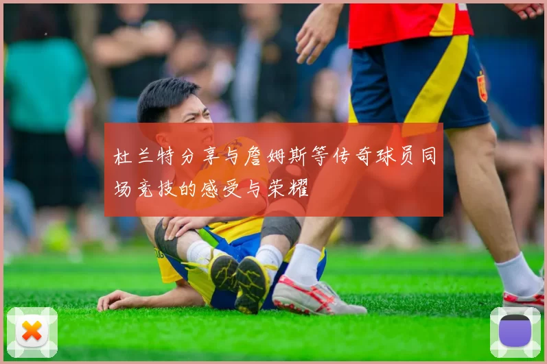 杜兰特分享与詹姆斯等传奇球员同场竞技的感受与荣耀