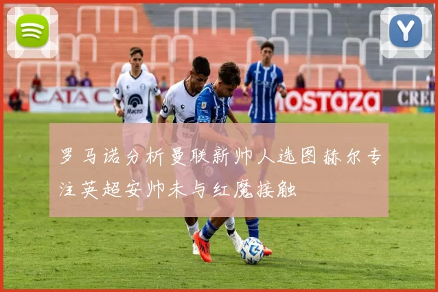 罗马诺分析曼联新帅人选图赫尔专注英超安帅未与红魔接触