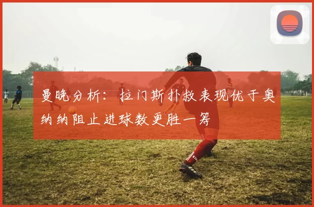 曼晚分析：拉门斯扑救表现优于奥纳纳阻止进球数更胜一筹