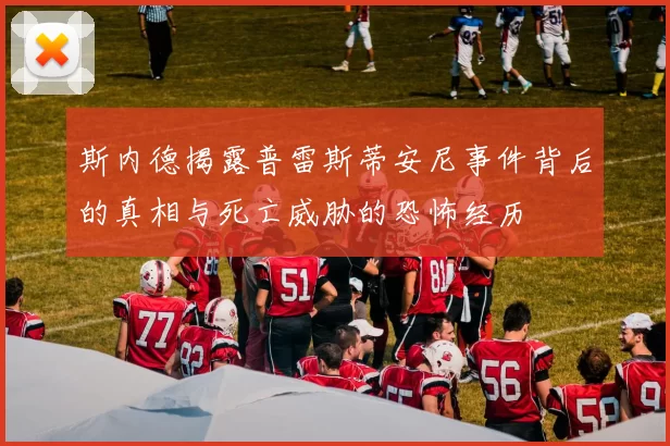 斯内德揭露普雷斯蒂安尼事件背后的真相与死亡威胁的恐怖经历