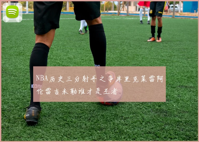 NBA历史三分射手之争库里克莱雷阿伦雷吉米勒谁才是王者