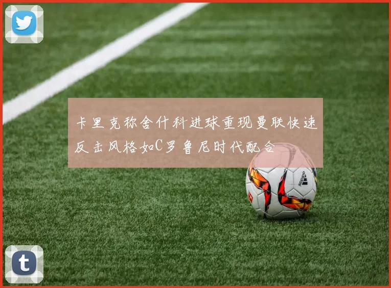 卡里克称舍什科进球重现曼联快速反击风格如C罗鲁尼时代配合