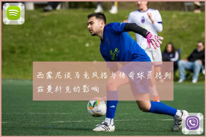 西蒙尼谈马竞风格与传奇球员格列兹曼科克的影响