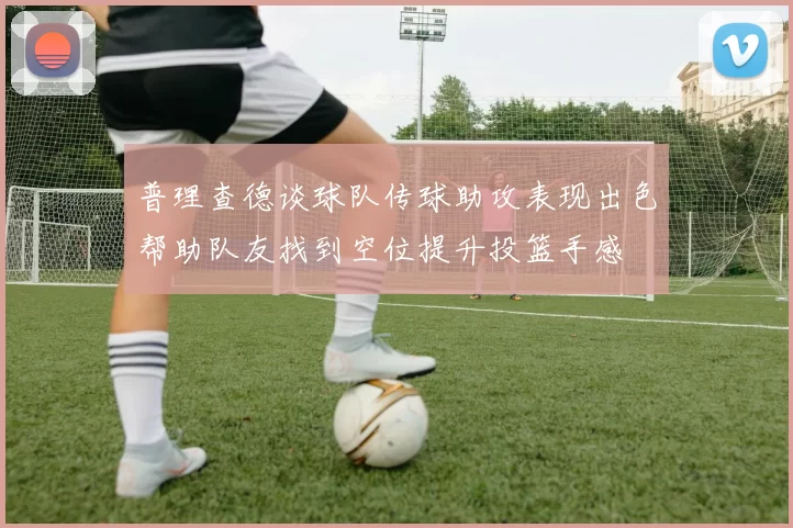 普理查德谈球队传球助攻表现出色帮助队友找到空位提升投篮手感
