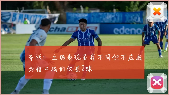 齐沃：主场表现虽有不同但不应成为借口我们仅差2球