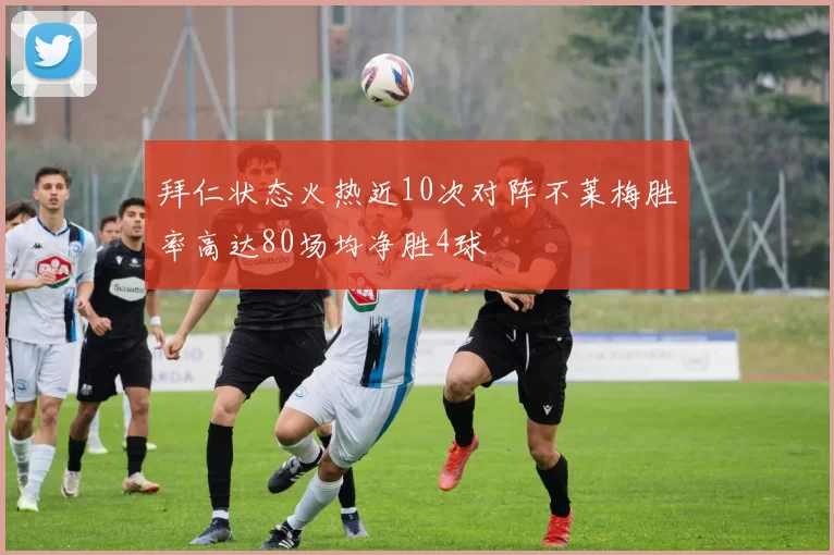 拜仁状态火热近10次对阵不莱梅胜率高达80场均净胜4球