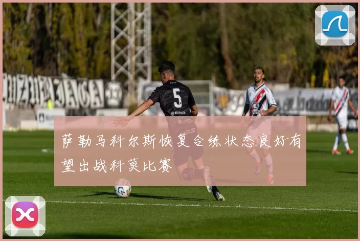萨勒马科尔斯恢复合练状态良好有望出战科莫比赛