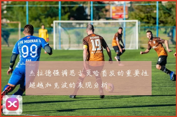 杰拉德强调恩古莫哈首发的重要性超越加克波的表现分析