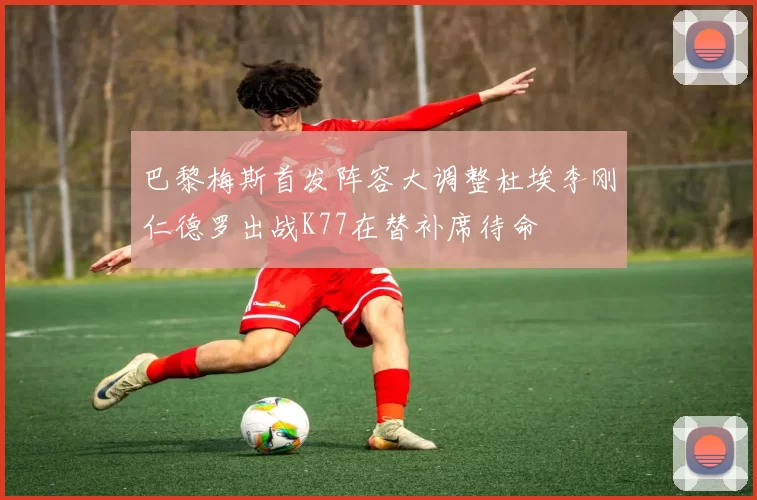 巴黎梅斯首发阵容大调整杜埃李刚仁德罗出战K77在替补席待命