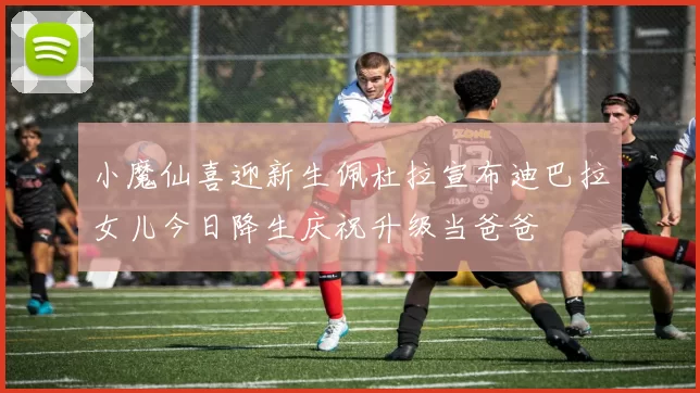小魔仙喜迎新生佩杜拉宣布迪巴拉女儿今日降生庆祝升级当爸爸