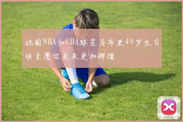 祝前NBA和CBA球星马布里49岁生日快乐愿你未来更加辉煌
