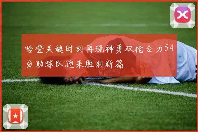 哈登关键时刻再现神勇双枪合力54分助球队迎来胜利新篇