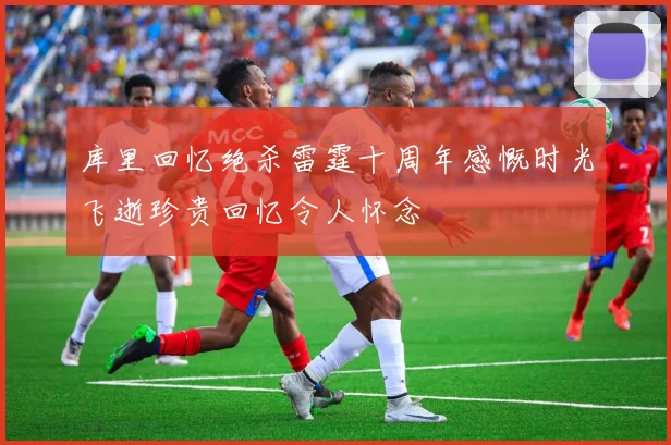 库里回忆绝杀雷霆十周年感慨时光飞逝珍贵回忆令人怀念