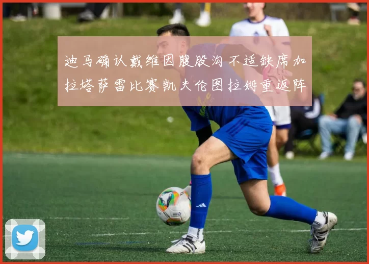 迪马确认戴维因腹股沟不适缺席加拉塔萨雷比赛凯夫伦图拉姆重返阵容