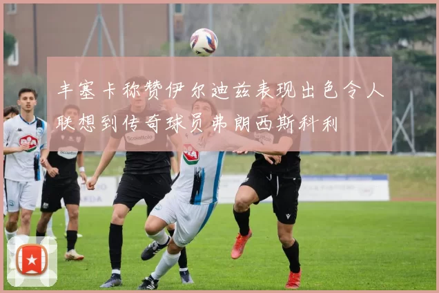 丰塞卡称赞伊尔迪兹表现出色令人联想到传奇球员弗朗西斯科利